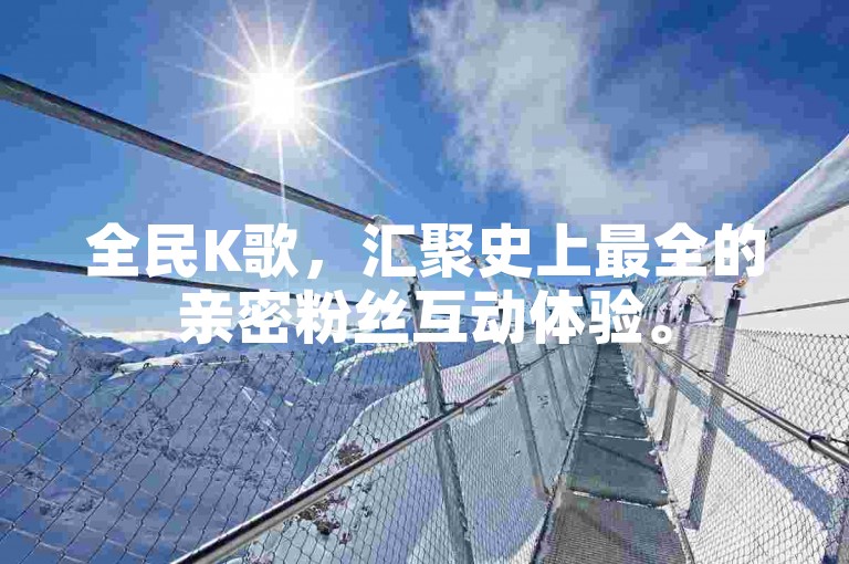 全民K歌，汇聚史上最全的亲密粉丝互动体验。