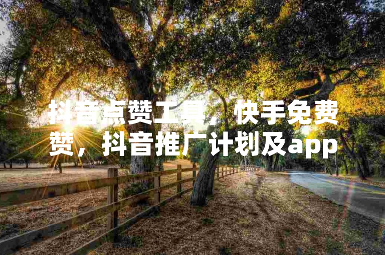 抖音点赞工具，快手免费赞，抖音推广计划及app助您快速增粉。
