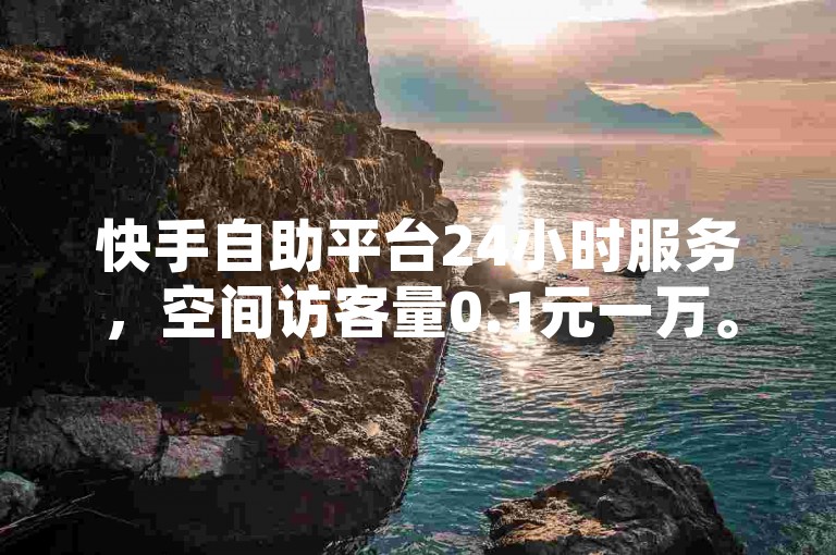 快手自助平台24小时服务，空间访客量0.1元一万。