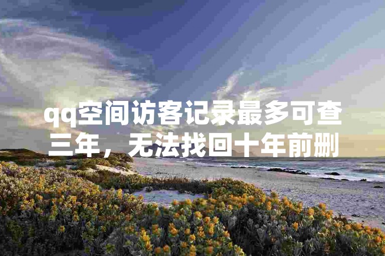 qq空间访客记录最多可查三年，无法找回十年前删除的好友。
