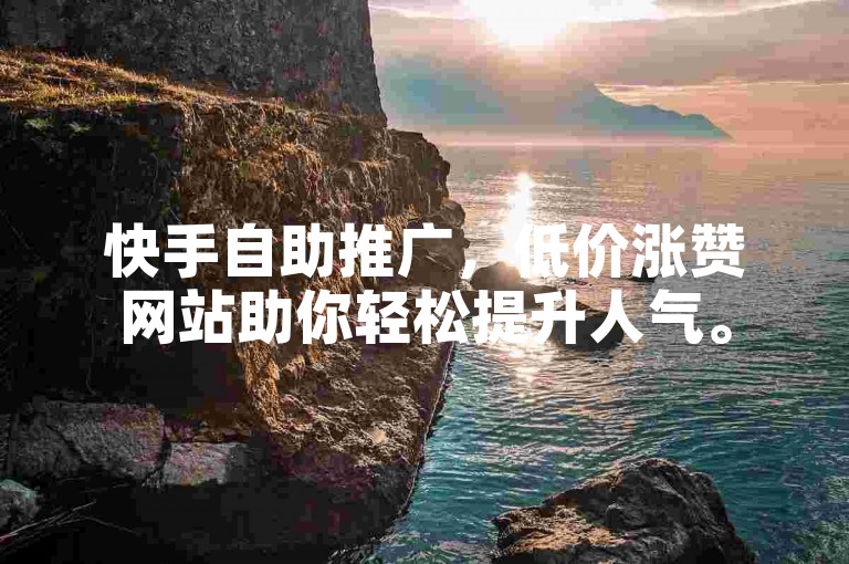 快手自助推广，低价涨赞网站助你轻松提升人气。