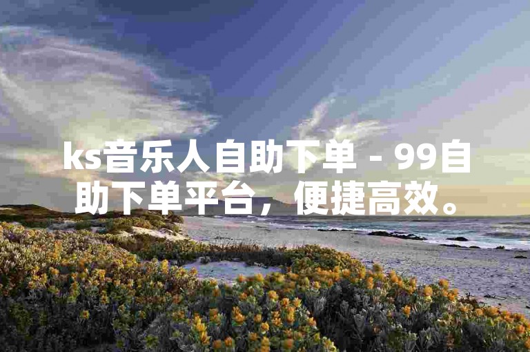 ks音乐人自助下单 - 99自助下单平台，便捷高效。