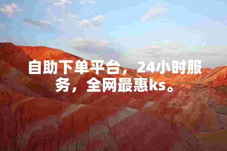 自助下单平台，24小时服务，全网最惠ks。