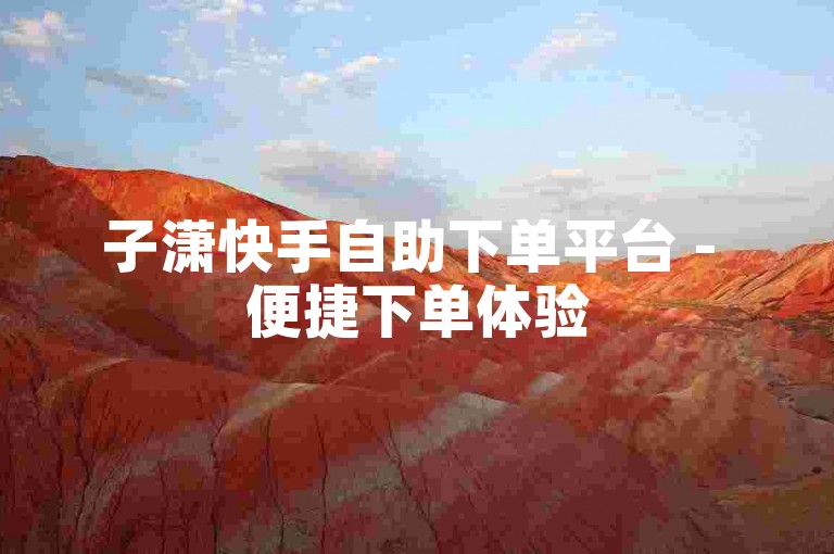 子潇快手自助下单平台 - 便捷下单体验