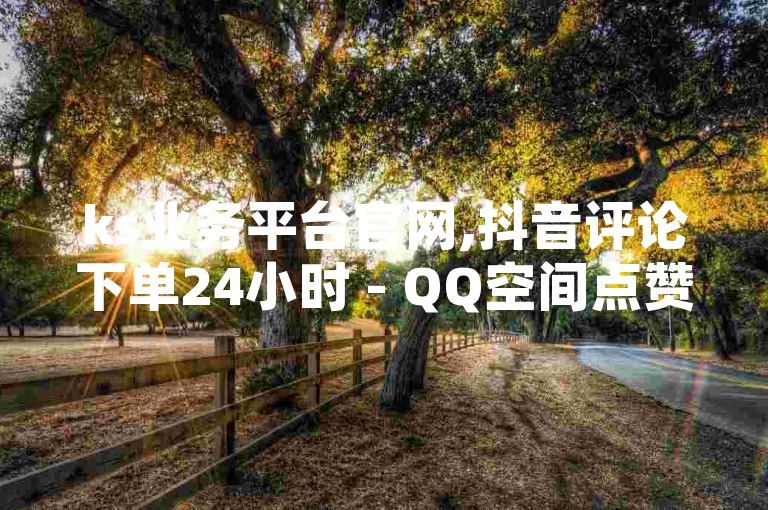 ks业务平台官网,抖音评论下单24小时 - QQ空间点赞充值