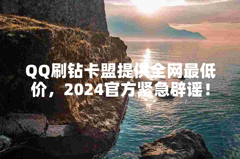 QQ刷钻卡盟提供全网最低价，2024官方紧急辟谣！