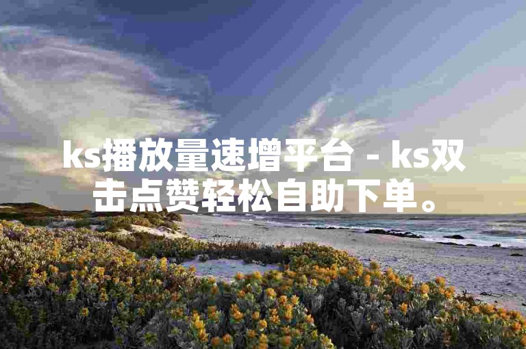 ks播放量速增平台 - ks双击点赞轻松自助下单。