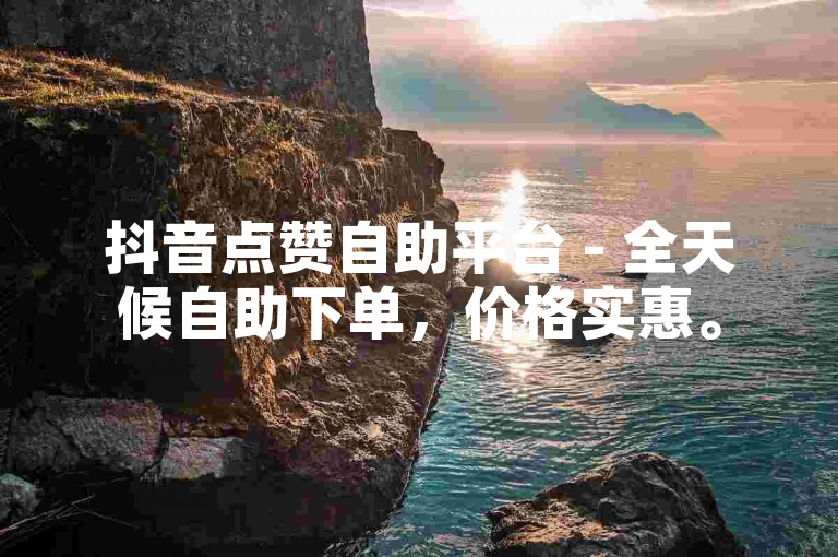 抖音点赞自助平台 - 全天候自助下单，价格实惠。