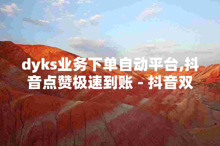 dyks业务下单自动平台,抖音点赞极速到账 - 抖音双击24h下单网站 - 全网最低价卡网
