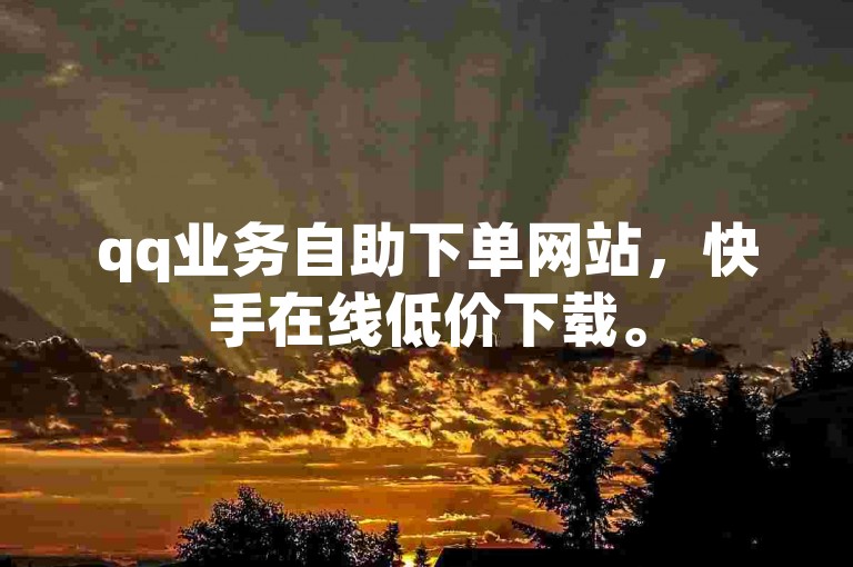 qq业务自助下单网站，快手在线低价下载。