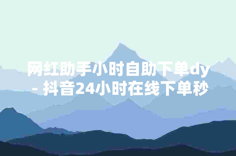 网红助手小时自助下单dy - 抖音24小时在线下单秒到账