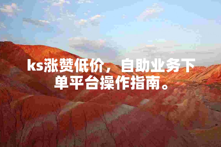 ks涨赞低价，自助业务下单平台操作指南。