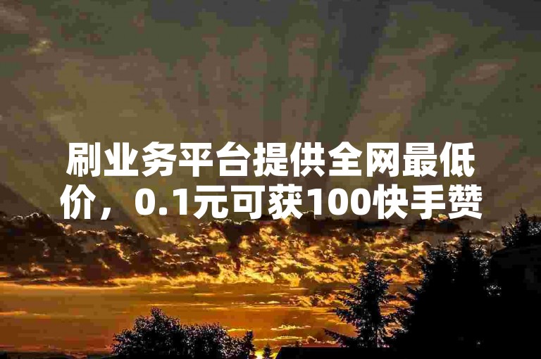 刷业务平台提供全网最低价，0.1元可获100快手赞。