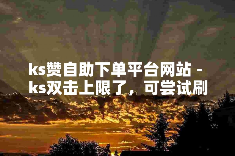 ks赞自助下单平台网站 - ks双击上限了，可尝试刷新页面。