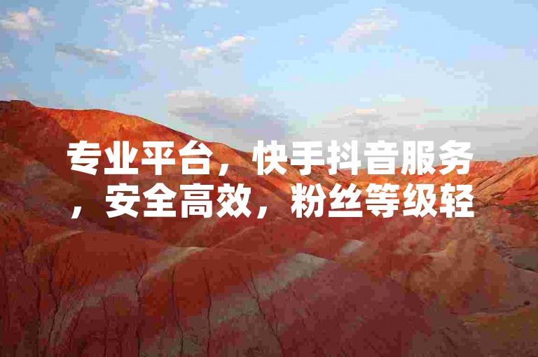 专业平台，快手抖音服务，安全高效，粉丝等级轻松购。