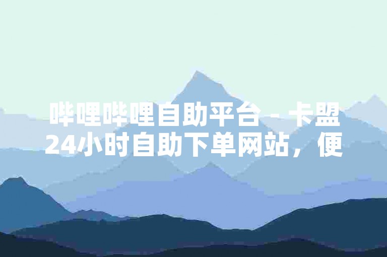 哔哩哔哩自助平台 - 卡盟24小时自助下单网站，便捷高效。