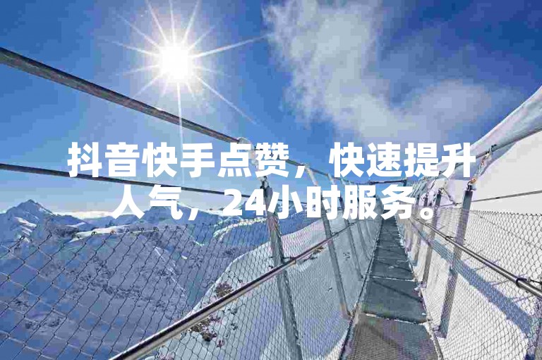 抖音快手点赞，快速提升人气，24小时服务。