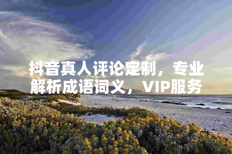 抖音真人评论定制，专业解析成语词义，VIP服务热线895.374.76。