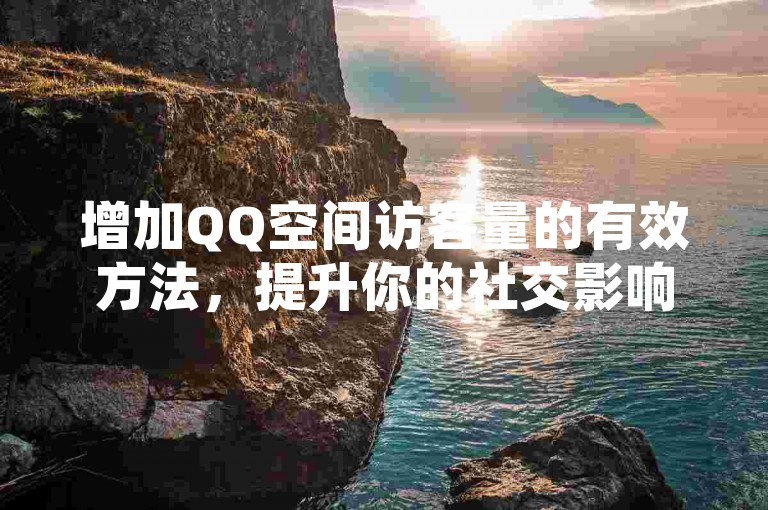 增加QQ空间访客量的有效方法，提升你的社交影响力。