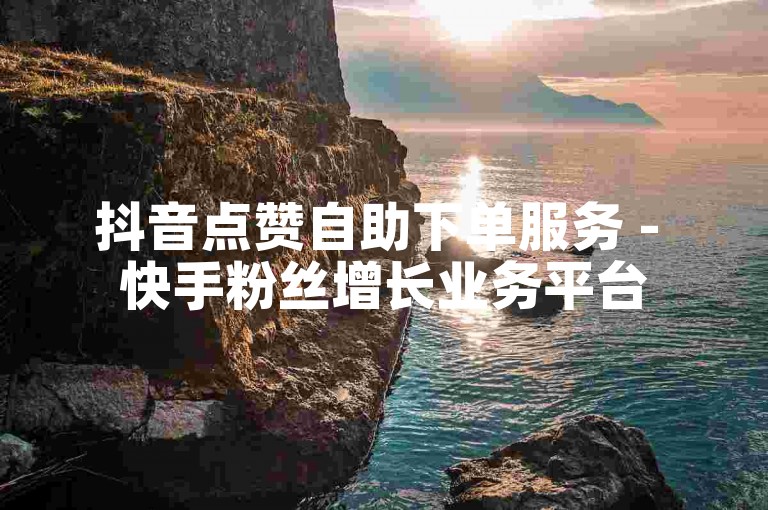 抖音点赞自助下单服务 - 快手粉丝增长业务平台
