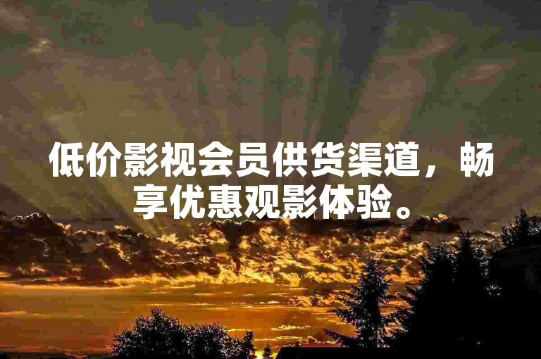 低价影视会员供货渠道，畅享优惠观影体验。