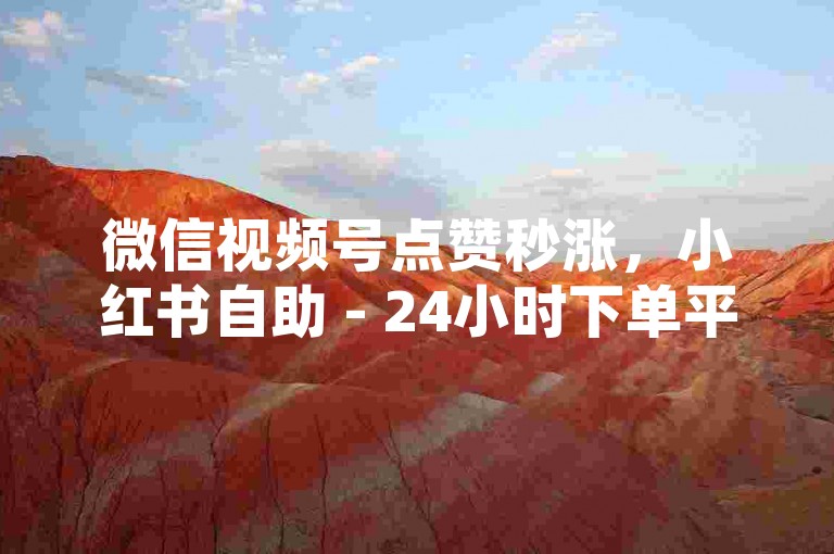 微信视频号点赞秒涨，小红书自助 - 24小时下单平台网站。