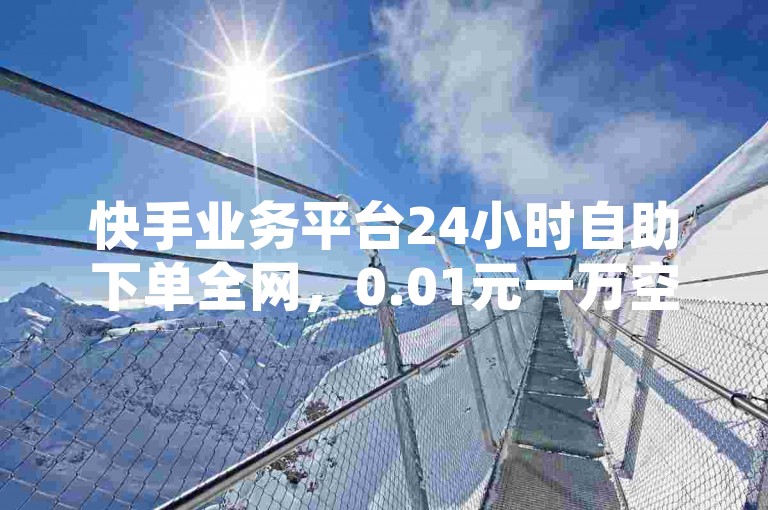 快手业务平台24小时自助下单全网，0.01元一万空间说说赞网站。