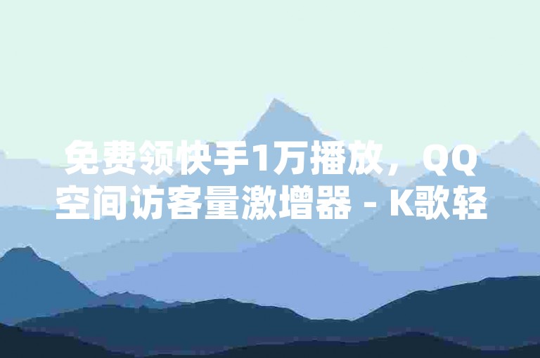 免费领快手1万播放，QQ空间访客量激增器 - K歌轻松涨1000粉丝 - 网红商城自助下单app。
