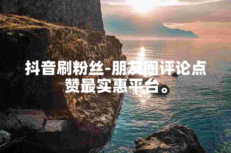 抖音刷粉丝-朋友圈评论点赞最实惠平台。