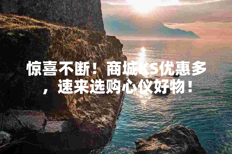 惊喜不断！商城KS优惠多，速来选购心仪好物！