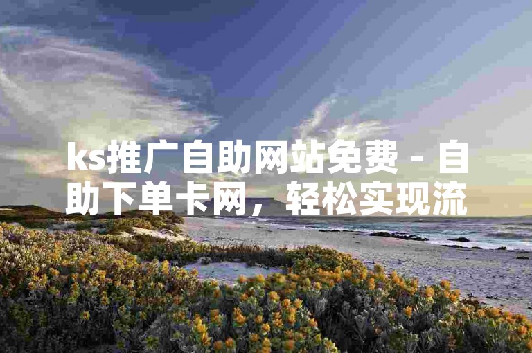 ks推广自助网站免费 - 自助下单卡网，轻松实现流量增长。