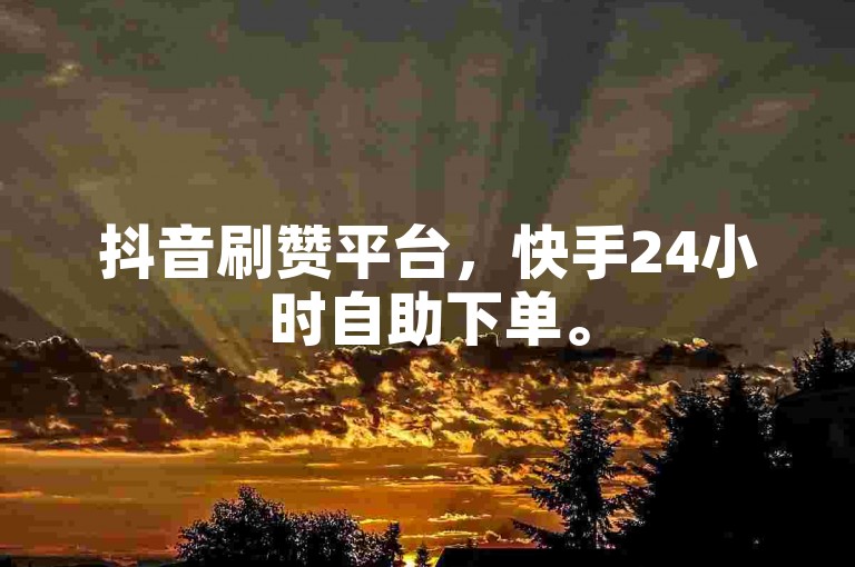 抖音刷赞平台，快手24小时自助下单。