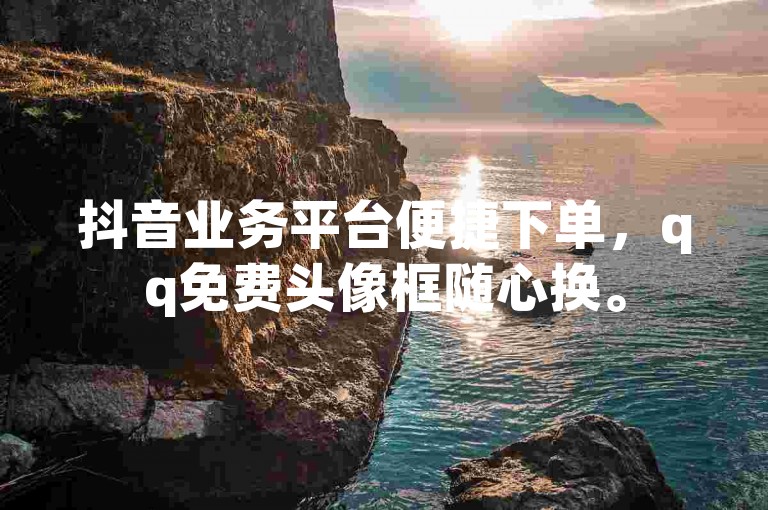 抖音业务平台便捷下单，qq免费头像框随心换。