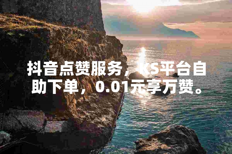 抖音点赞服务，KS平台自助下单，0.01元享万赞。