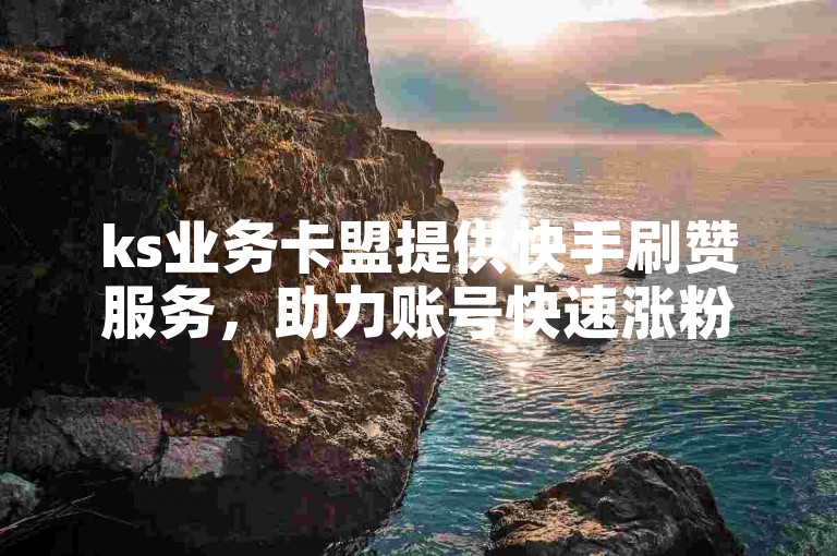 ks业务卡盟提供快手刷赞服务，助力账号快速涨粉。
