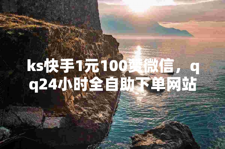 ks快手1元100赞微信，qq24小时全自助下单网站。
