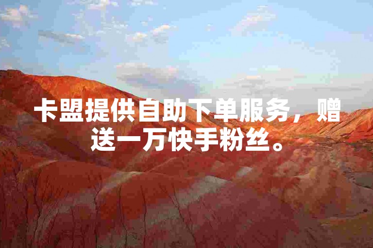 卡盟提供自助下单服务，赠送一万快手粉丝。