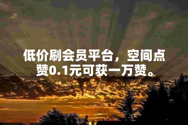 低价刷会员平台，空间点赞0.1元可获一万赞。