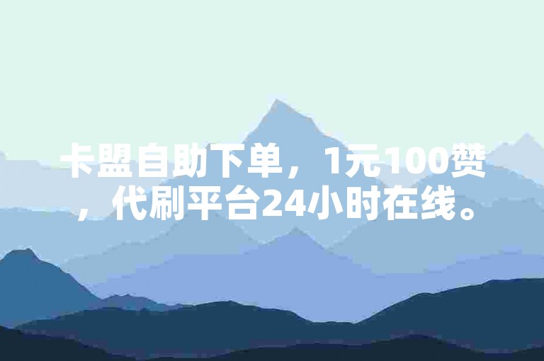 卡盟自助下单，1元100赞，代刷平台24小时在线。