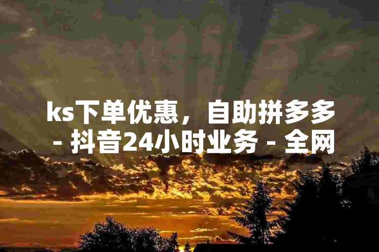 ks下单优惠，自助拼多多 - 抖音24小时业务 - 全网最低货源独家揭秘再战