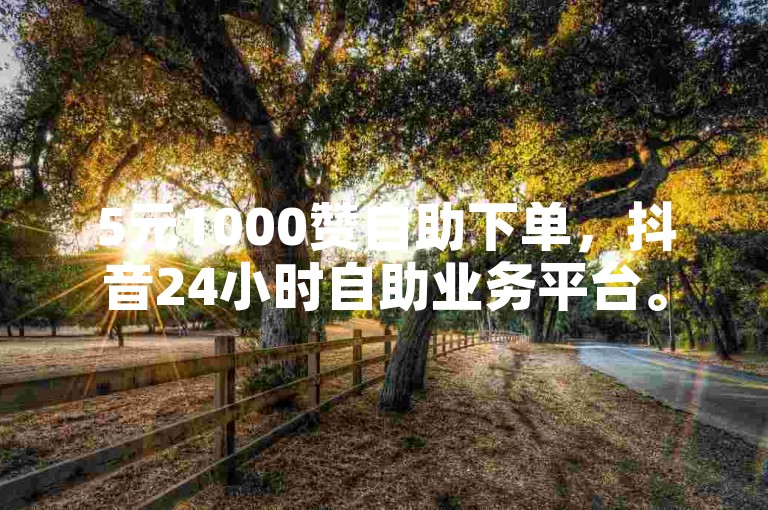5元1000赞自助下单，抖音24小时自助业务平台。