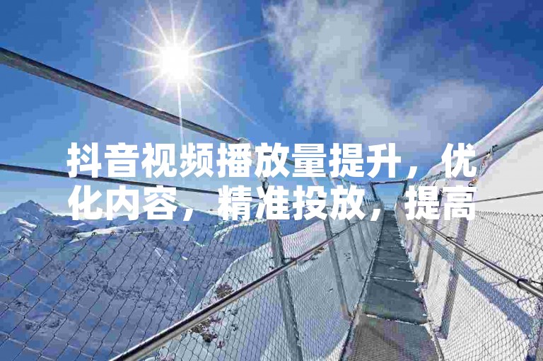 抖音视频播放量提升，优化内容，精准投放，提高互动。