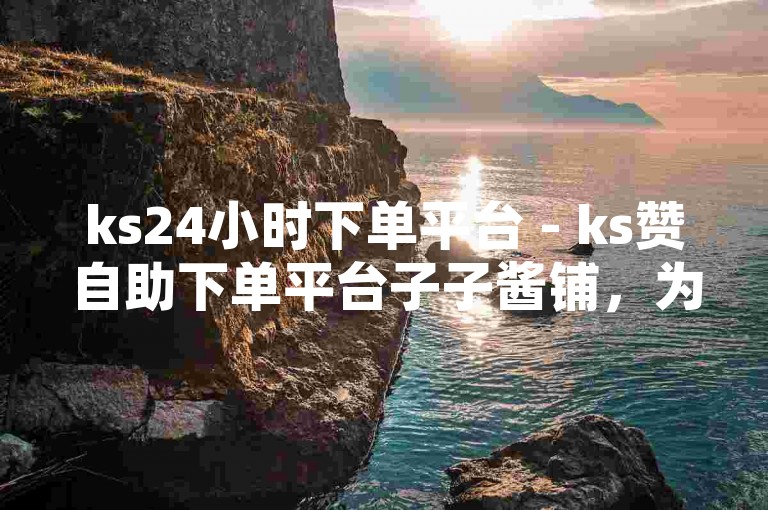 ks24小时下单平台 - ks赞自助下单平台子子酱铺，为您提供便捷服务。
