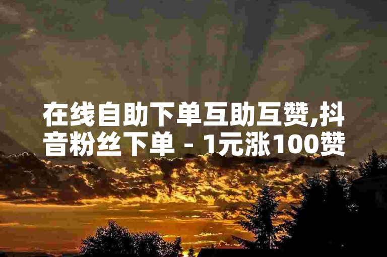 在线自助下单互助互赞,抖音粉丝下单 - 1元涨100赞微博网站 - 微博快币充值
