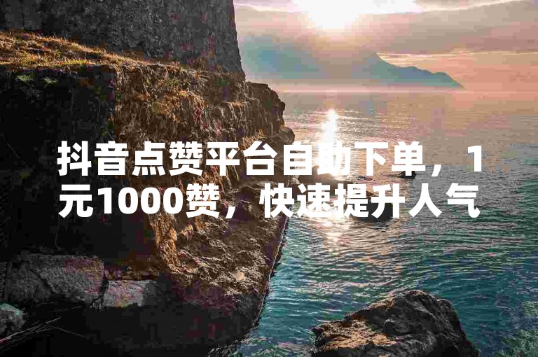 抖音点赞平台自助下单，1元1000赞，快速提升人气。