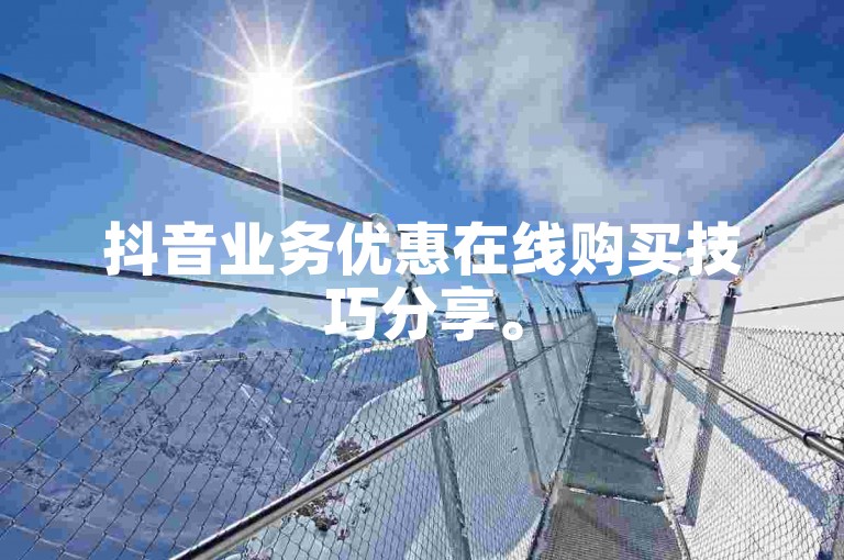 抖音业务优惠在线购买技巧分享。