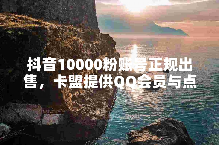 抖音10000粉账号正规出售，卡盟提供QQ会员与点赞服务。