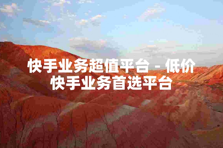 快手业务超值平台 - 低价快手业务首选平台