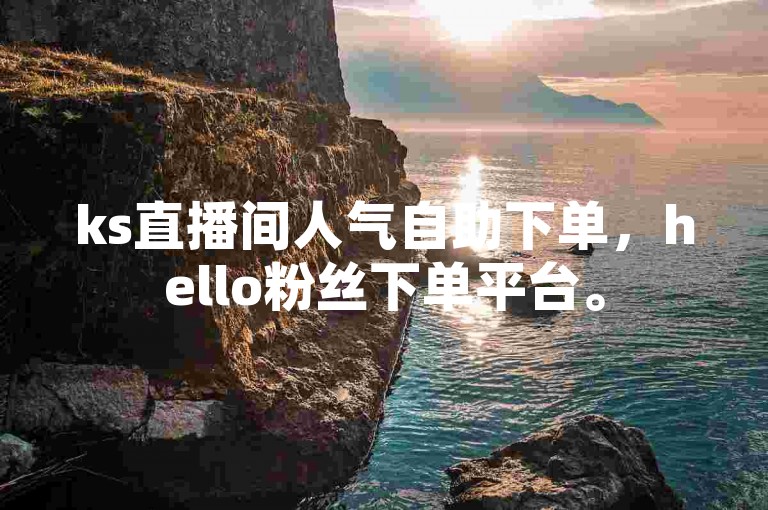 ks直播间人气自助下单，hello粉丝下单平台。