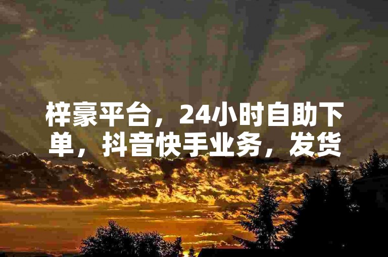 梓豪平台，24小时自助下单，抖音快手业务，发货迅速。